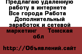 Предлагаю удаленную работу в интернете - Все города Работа » Дополнительный заработок и сетевой маркетинг   . Томская обл.